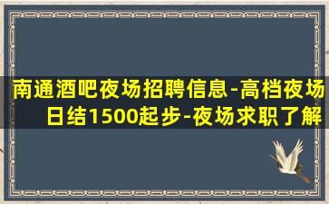 南通酒吧夜场招聘信息-高档夜场日结1500起步-夜场求职了解